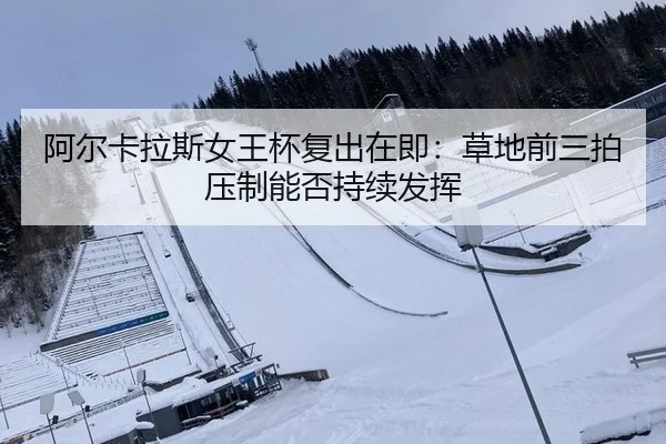 阿尔卡拉斯女王杯复出在即：草地前三拍压制能否持续发挥